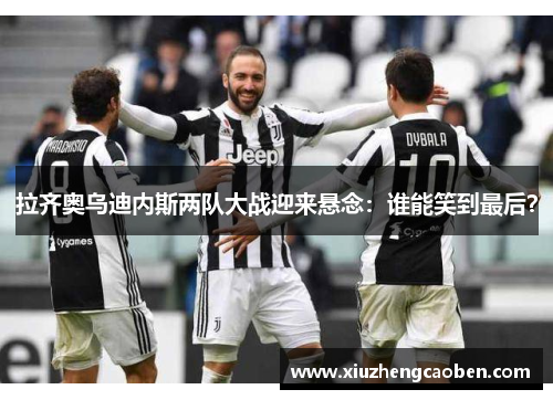 拉齐奥乌迪内斯两队大战迎来悬念：谁能笑到最后？