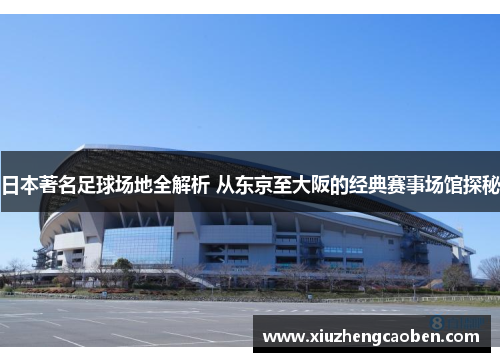 日本著名足球场地全解析 从东京至大阪的经典赛事场馆探秘