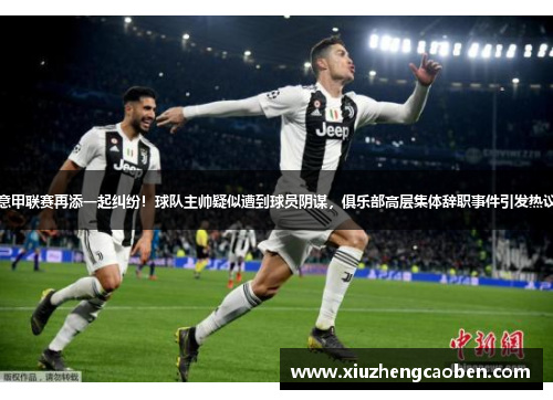 意甲联赛再添一起纠纷！球队主帅疑似遭到球员阴谋，俱乐部高层集体辞职事件引发热议