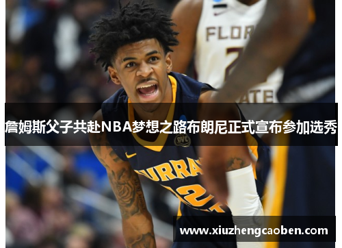 詹姆斯父子共赴NBA梦想之路布朗尼正式宣布参加选秀
