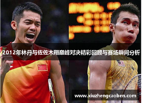 2012年林丹与佐佐木翔巅峰对决精彩回顾与赛场瞬间分析