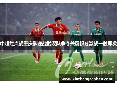 中超焦点战重庆队迎战武汉队争夺关键积分激战一触即发