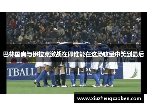 巴林国奥与伊拉克激战在即谁能在这场较量中笑到最后