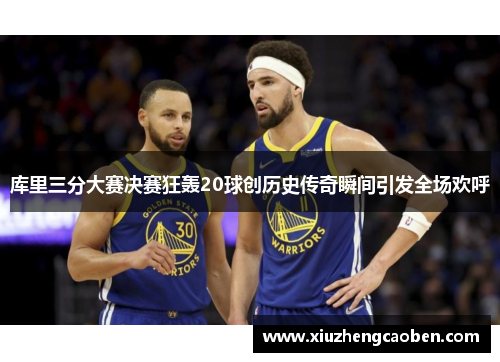 库里三分大赛决赛狂轰20球创历史传奇瞬间引发全场欢呼